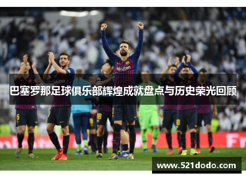 巴塞罗那足球俱乐部辉煌成就盘点与历史荣光回顾